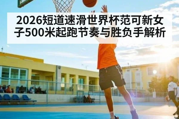 2026短道速滑世界杯范可新女子500米起跑节奏与胜负手解析 | kaiyun