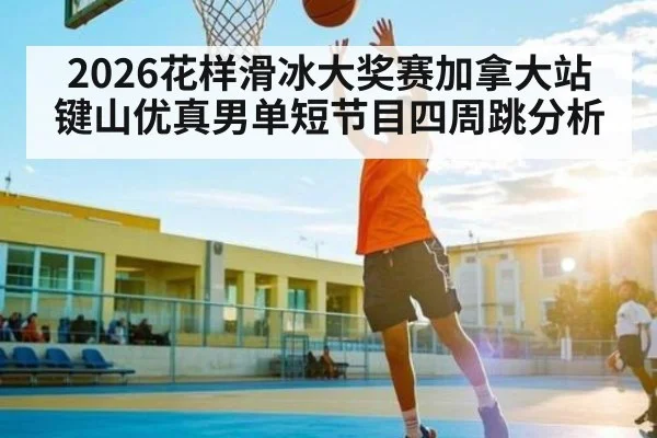2026花样滑冰大奖赛加拿大站键山优真男单短节目四周跳分析 | kaiyun