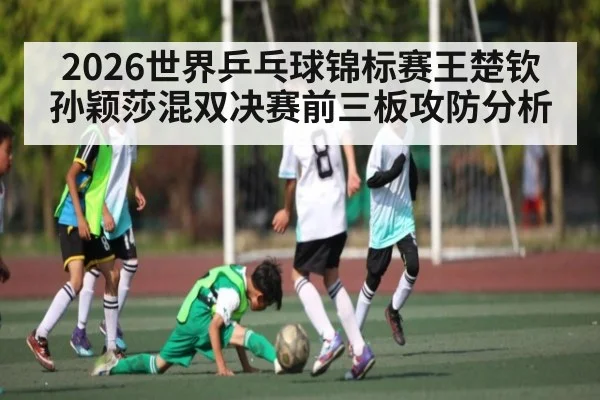 2026世界乒乓球锦标赛王楚钦孙颖莎混双决赛前三板攻防分析 | kaiyun