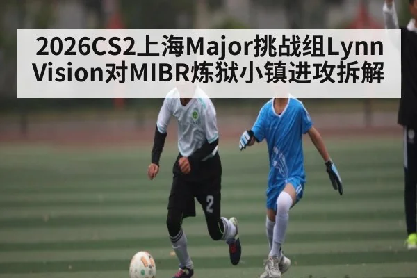 2026CS2上海Major挑战组Lynn Vision对MIBR炼狱小镇进攻拆解 | kaiyun