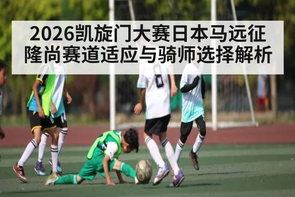 2026凯旋门大赛日本马远征隆尚赛道适应与骑师选择解析 | kaiyun