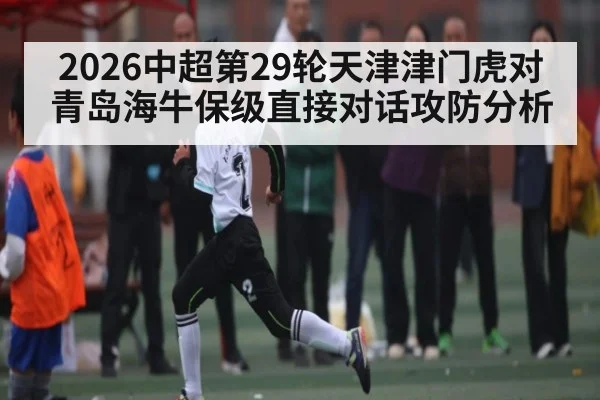 2026中超第29轮天津津门虎对青岛海牛保级直接对话攻防分析