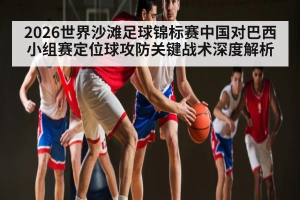 2026世界沙滩足球锦标赛中国对巴西小组赛定位球攻防关键战术深度解析