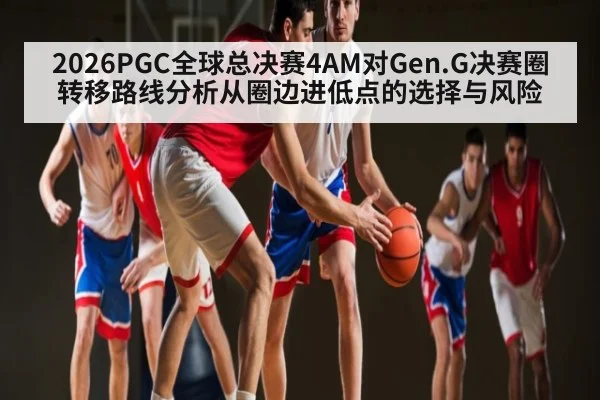 2026PGC全球总决赛4AM对Gen.G决赛圈转移路线分析从圈边进低点的选择与风险