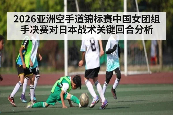 2026亚洲空手道锦标赛中国女团组手决赛对日本战术关键回合分析