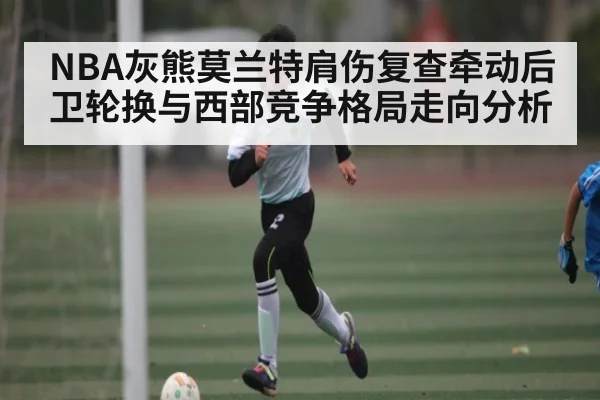 NBA灰熊莫兰特肩伤复查牵动后卫轮换与西部竞争格局走向分析 | kaiyun